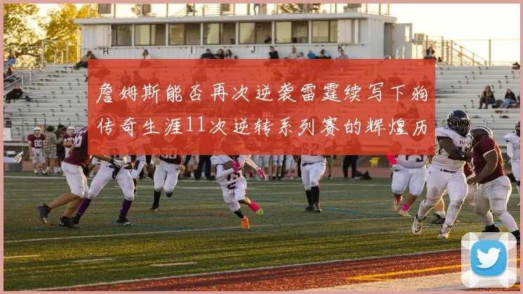 詹姆斯能否再次逆袭雷霆续写下狗传奇生涯11次逆转系列赛的辉煌历史