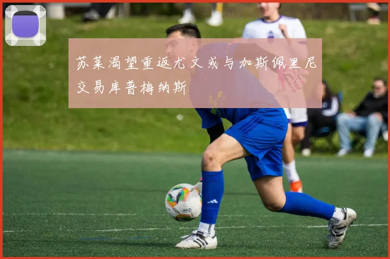 苏莱渴望重返尤文或与加斯佩里尼交易库普梅纳斯