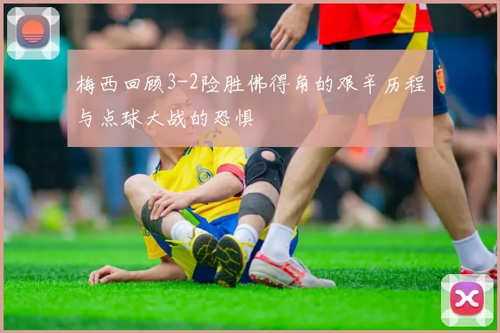 梅西回顾3-2险胜佛得角的艰辛历程与点球大战的恐惧