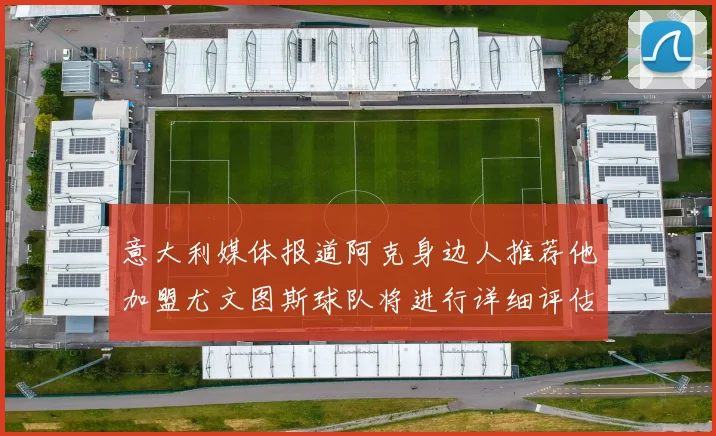 意大利媒体报道阿克身边人推荐他加盟尤文图斯球队将进行详细评估