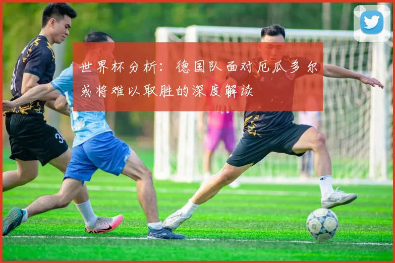 世界杯分析：德国队面对厄瓜多尔或将难以取胜的深度解读
