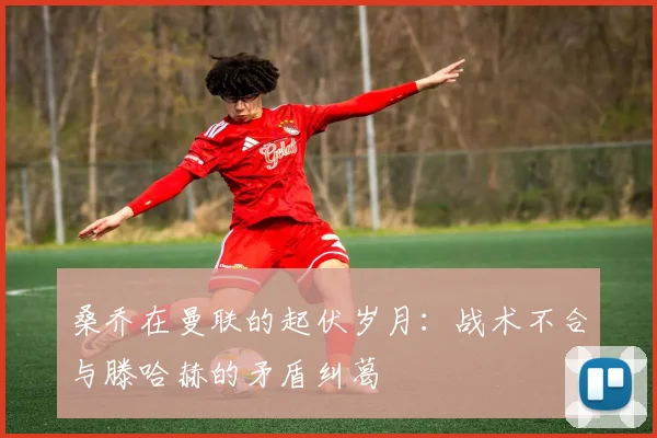 桑乔在曼联的起伏岁月：战术不合与滕哈赫的矛盾纠葛
