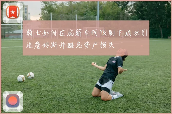 骑士如何在底薪合同限制下成功引进詹姆斯并避免资产损失
