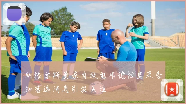 纳格尔斯曼亲自致电韦德拉奥果告知落选消息引发关注