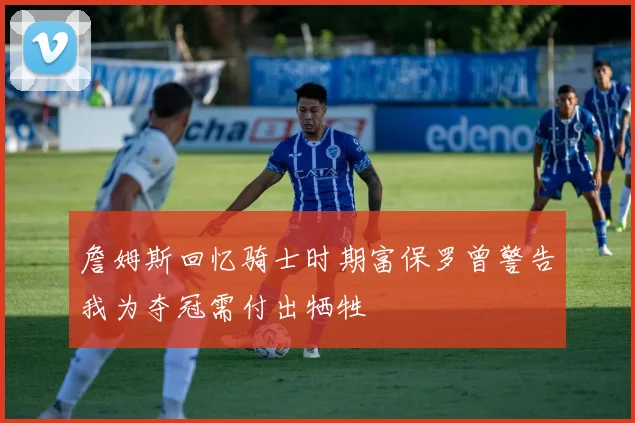 詹姆斯回忆骑士时期富保罗曾警告我为夺冠需付出牺牲