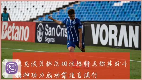 沃克谈贝林厄姆性格特点称其好斗精神助力成功需谨言慎行