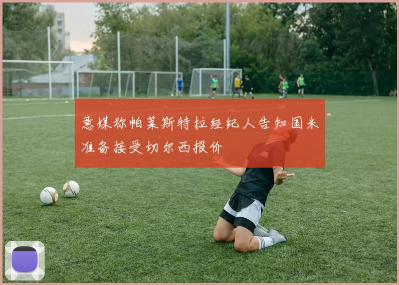 意媒称帕莱斯特拉经纪人告知国米准备接受切尔西报价