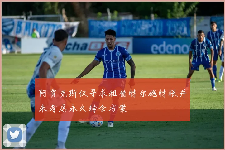 阿贾克斯仅寻求租借特尔施特根并未考虑永久转会方案