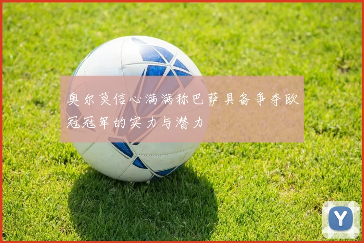 奥尔莫信心满满称巴萨具备争夺欧冠冠军的实力与潜力